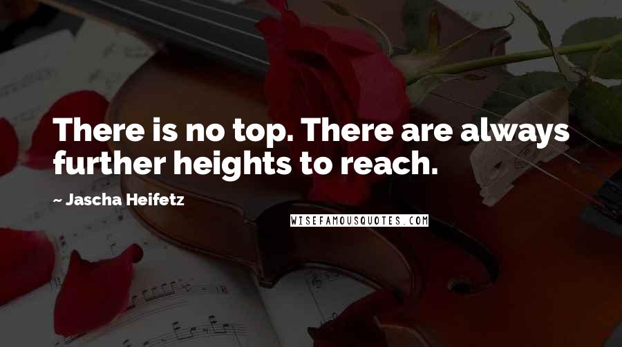 Jascha Heifetz Quotes: There is no top. There are always further heights to reach.