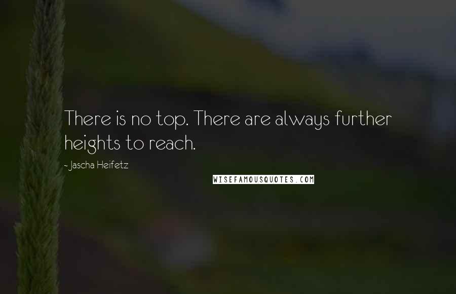 Jascha Heifetz Quotes: There is no top. There are always further heights to reach.