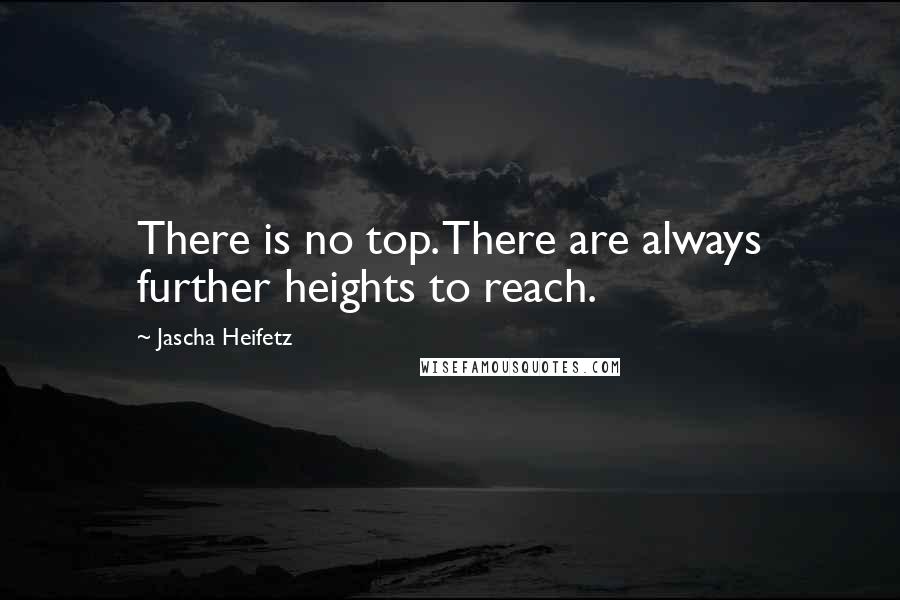 Jascha Heifetz Quotes: There is no top. There are always further heights to reach.