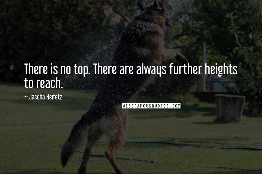 Jascha Heifetz Quotes: There is no top. There are always further heights to reach.