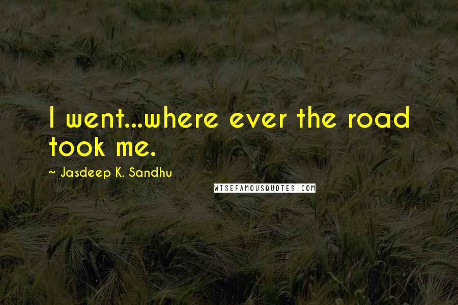 Jasdeep K. Sandhu Quotes: I went...where ever the road took me.