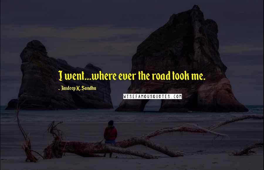 Jasdeep K. Sandhu Quotes: I went...where ever the road took me.