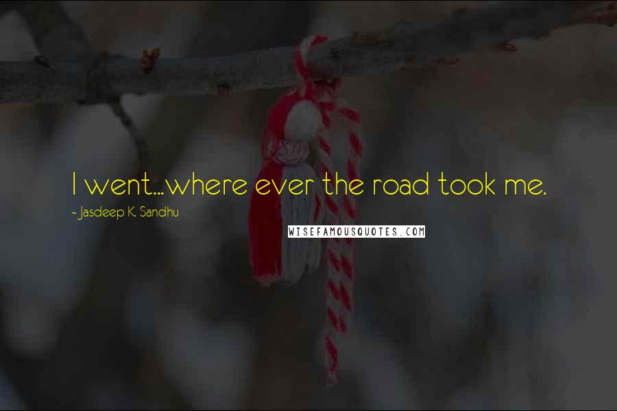 Jasdeep K. Sandhu Quotes: I went...where ever the road took me.