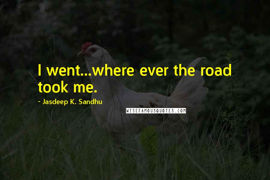 Jasdeep K. Sandhu Quotes: I went...where ever the road took me.