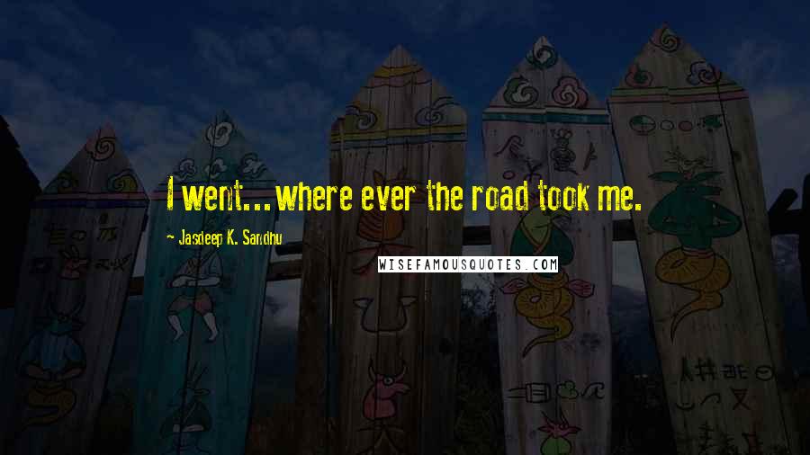 Jasdeep K. Sandhu Quotes: I went...where ever the road took me.