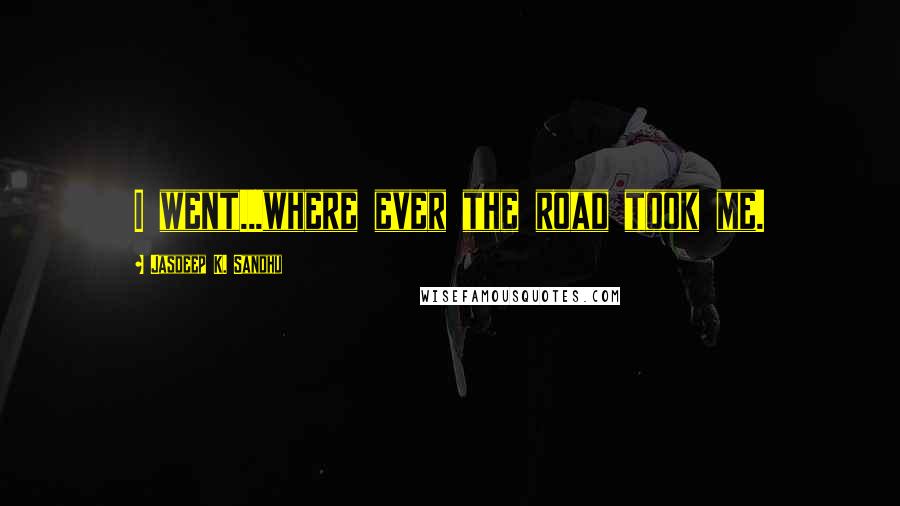 Jasdeep K. Sandhu Quotes: I went...where ever the road took me.