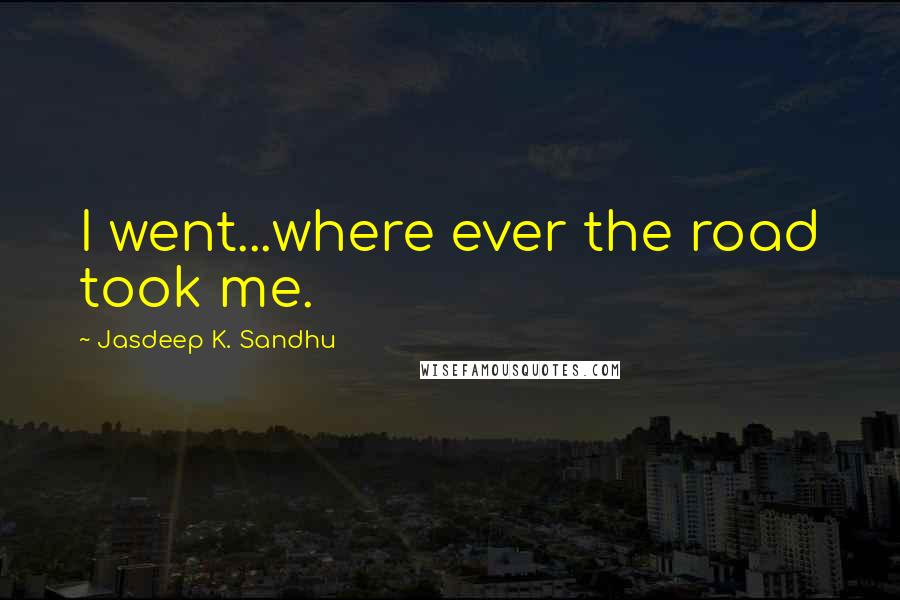 Jasdeep K. Sandhu Quotes: I went...where ever the road took me.