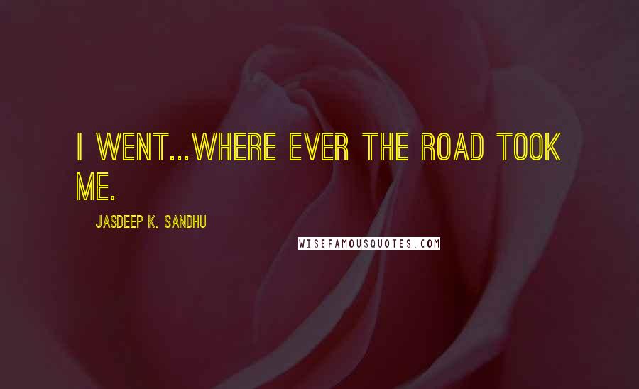 Jasdeep K. Sandhu Quotes: I went...where ever the road took me.