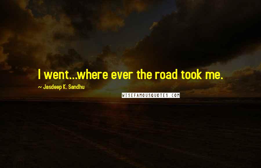 Jasdeep K. Sandhu Quotes: I went...where ever the road took me.