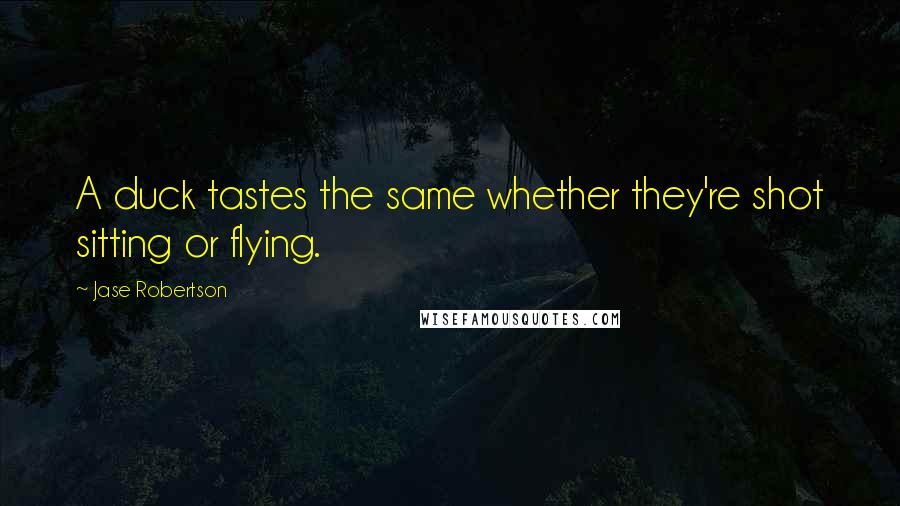 Jase Robertson Quotes: A duck tastes the same whether they're shot sitting or flying.