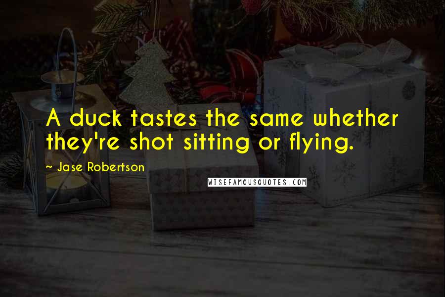 Jase Robertson Quotes: A duck tastes the same whether they're shot sitting or flying.