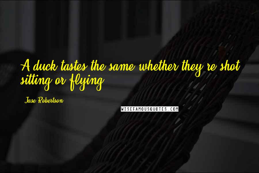 Jase Robertson Quotes: A duck tastes the same whether they're shot sitting or flying.