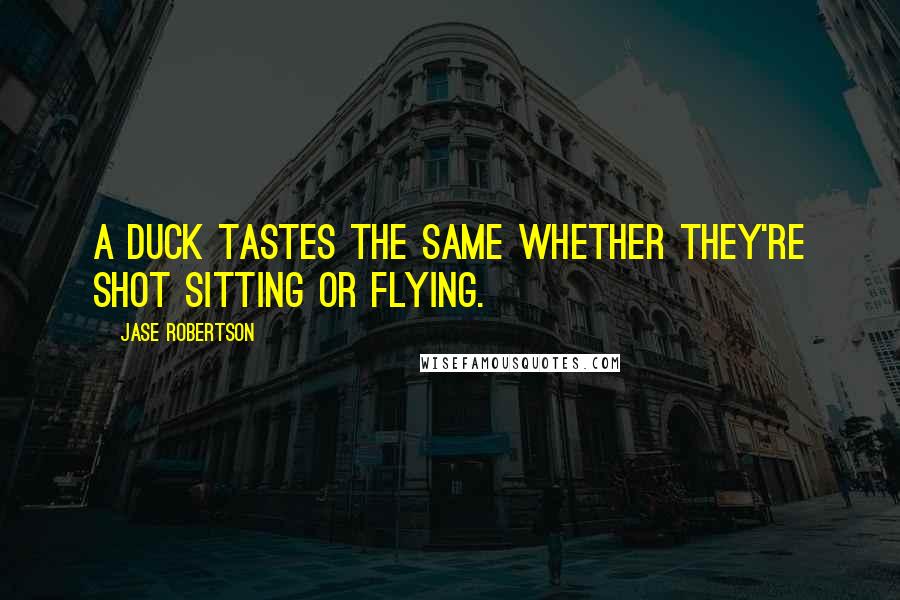 Jase Robertson Quotes: A duck tastes the same whether they're shot sitting or flying.