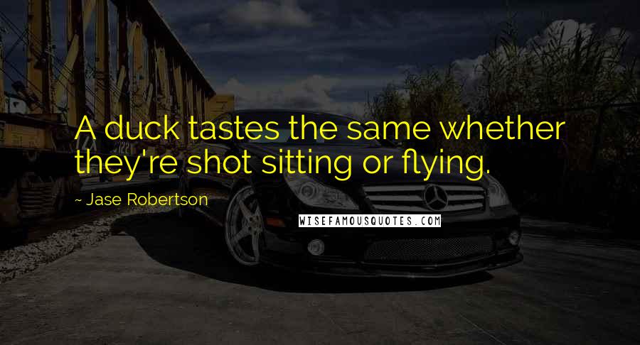 Jase Robertson Quotes: A duck tastes the same whether they're shot sitting or flying.