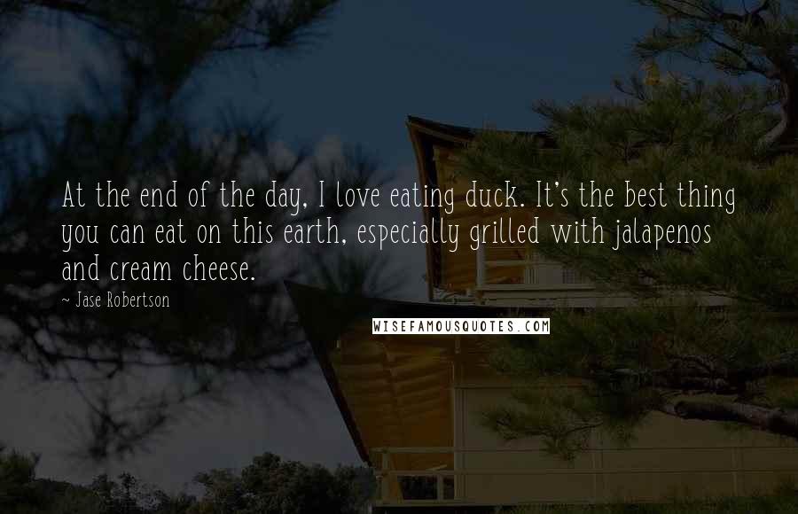 Jase Robertson Quotes: At the end of the day, I love eating duck. It's the best thing you can eat on this earth, especially grilled with jalapenos and cream cheese.