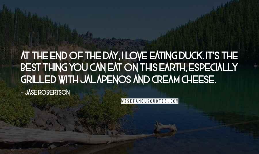 Jase Robertson Quotes: At the end of the day, I love eating duck. It's the best thing you can eat on this earth, especially grilled with jalapenos and cream cheese.