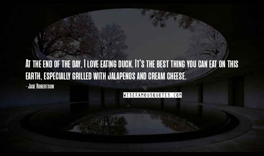 Jase Robertson Quotes: At the end of the day, I love eating duck. It's the best thing you can eat on this earth, especially grilled with jalapenos and cream cheese.