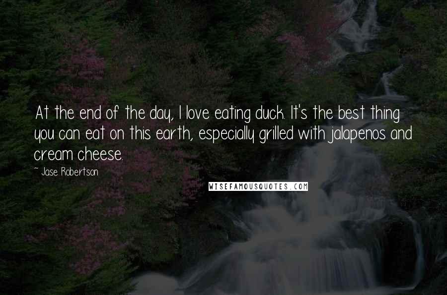 Jase Robertson Quotes: At the end of the day, I love eating duck. It's the best thing you can eat on this earth, especially grilled with jalapenos and cream cheese.