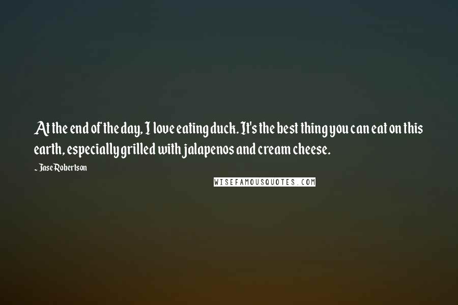 Jase Robertson Quotes: At the end of the day, I love eating duck. It's the best thing you can eat on this earth, especially grilled with jalapenos and cream cheese.