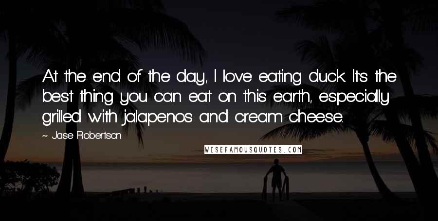 Jase Robertson Quotes: At the end of the day, I love eating duck. It's the best thing you can eat on this earth, especially grilled with jalapenos and cream cheese.