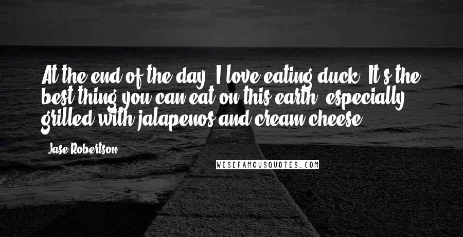 Jase Robertson Quotes: At the end of the day, I love eating duck. It's the best thing you can eat on this earth, especially grilled with jalapenos and cream cheese.