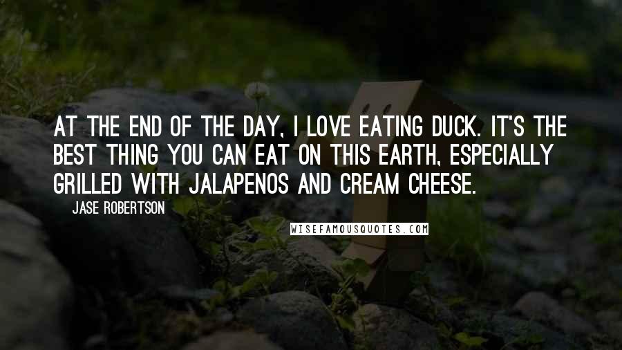 Jase Robertson Quotes: At the end of the day, I love eating duck. It's the best thing you can eat on this earth, especially grilled with jalapenos and cream cheese.