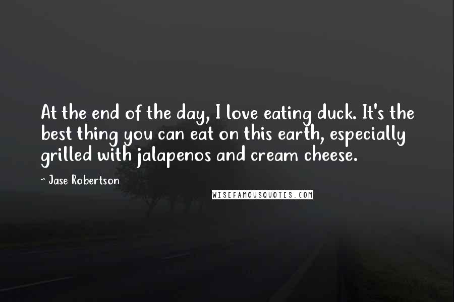 Jase Robertson Quotes: At the end of the day, I love eating duck. It's the best thing you can eat on this earth, especially grilled with jalapenos and cream cheese.