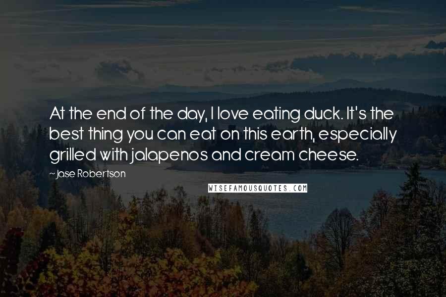 Jase Robertson Quotes: At the end of the day, I love eating duck. It's the best thing you can eat on this earth, especially grilled with jalapenos and cream cheese.