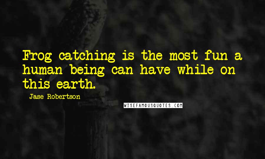 Jase Robertson Quotes: Frog catching is the most fun a human being can have while on this earth.
