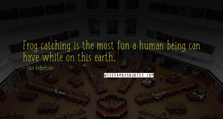 Jase Robertson Quotes: Frog catching is the most fun a human being can have while on this earth.
