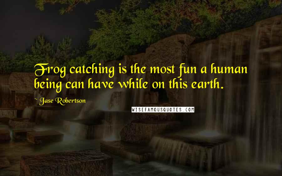 Jase Robertson Quotes: Frog catching is the most fun a human being can have while on this earth.
