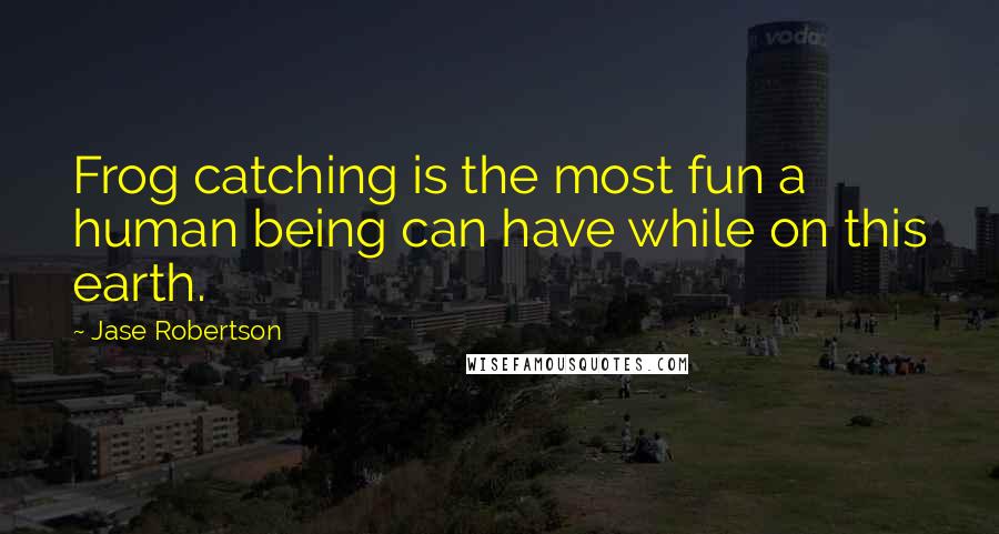 Jase Robertson Quotes: Frog catching is the most fun a human being can have while on this earth.