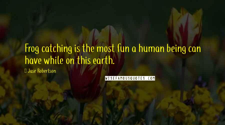 Jase Robertson Quotes: Frog catching is the most fun a human being can have while on this earth.