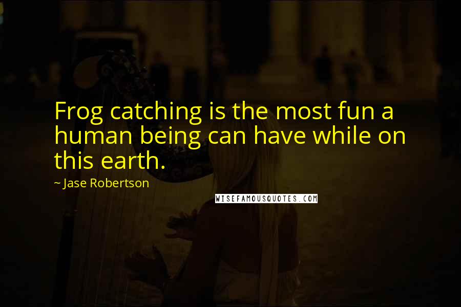 Jase Robertson Quotes: Frog catching is the most fun a human being can have while on this earth.