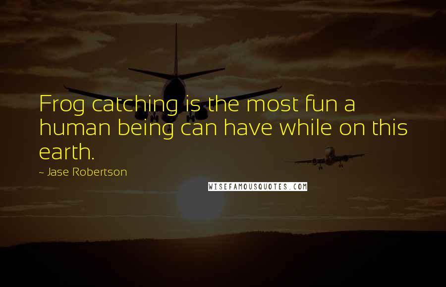Jase Robertson Quotes: Frog catching is the most fun a human being can have while on this earth.