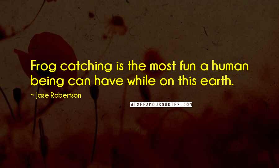 Jase Robertson Quotes: Frog catching is the most fun a human being can have while on this earth.