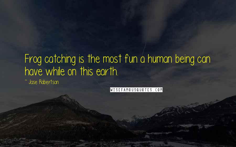 Jase Robertson Quotes: Frog catching is the most fun a human being can have while on this earth.