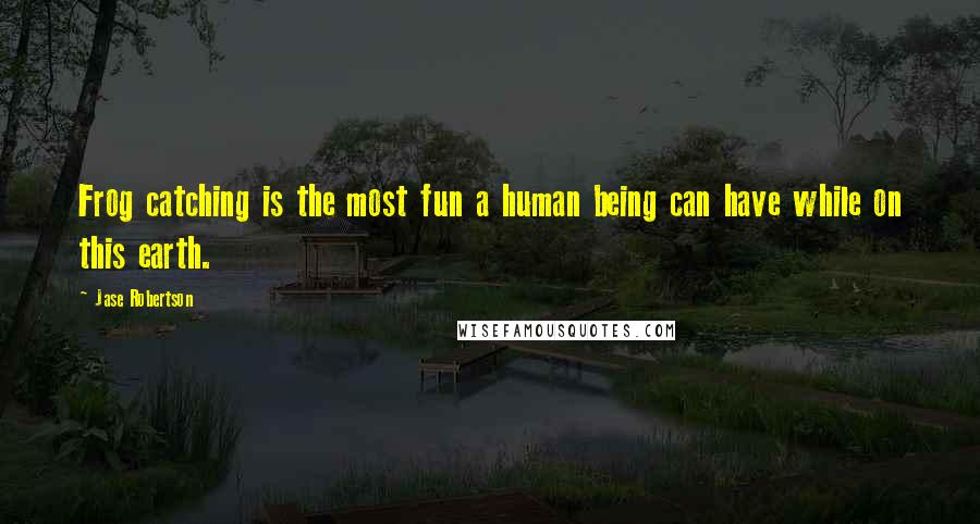 Jase Robertson Quotes: Frog catching is the most fun a human being can have while on this earth.
