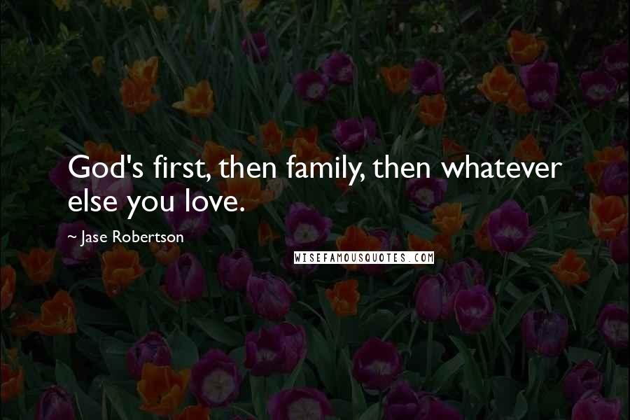 Jase Robertson Quotes: God's first, then family, then whatever else you love.