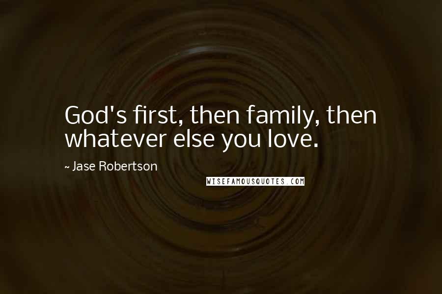 Jase Robertson Quotes: God's first, then family, then whatever else you love.