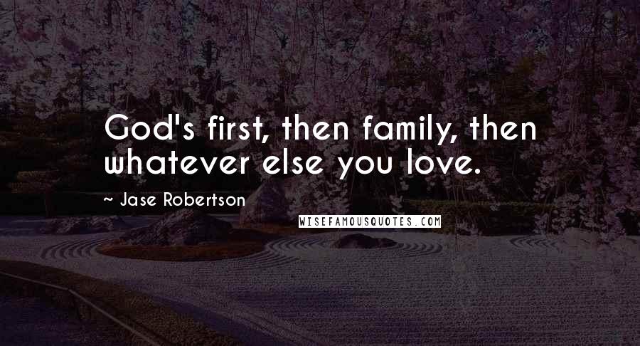 Jase Robertson Quotes: God's first, then family, then whatever else you love.