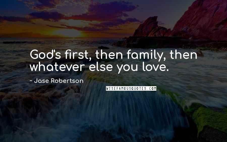 Jase Robertson Quotes: God's first, then family, then whatever else you love.