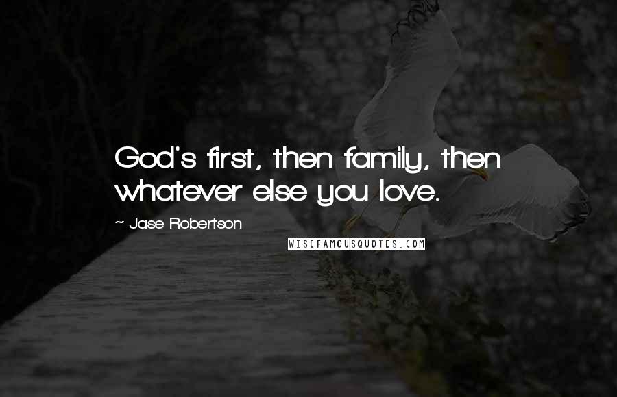 Jase Robertson Quotes: God's first, then family, then whatever else you love.