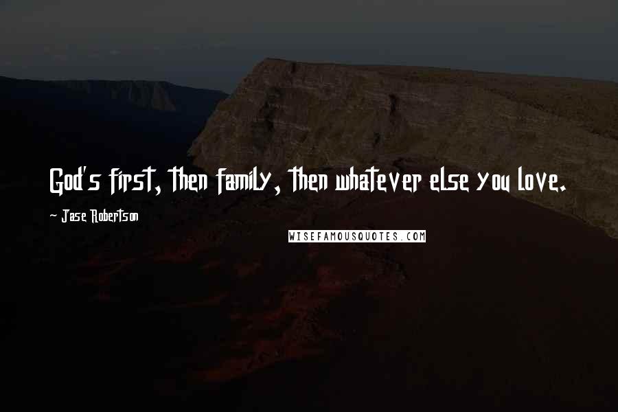 Jase Robertson Quotes: God's first, then family, then whatever else you love.