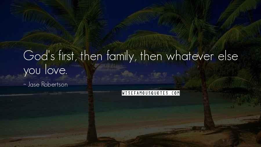 Jase Robertson Quotes: God's first, then family, then whatever else you love.
