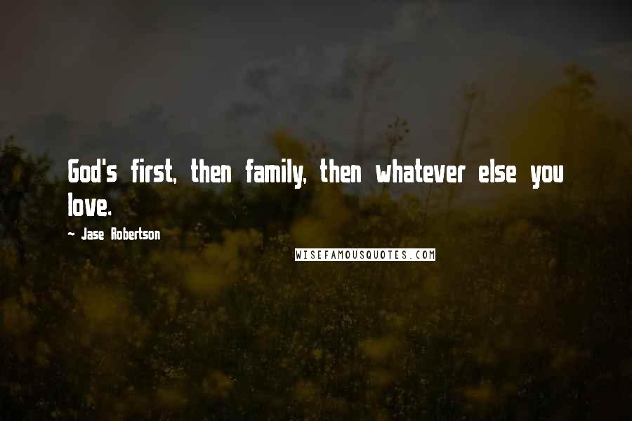 Jase Robertson Quotes: God's first, then family, then whatever else you love.