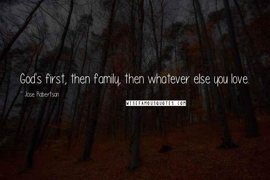 Jase Robertson Quotes: God's first, then family, then whatever else you love.