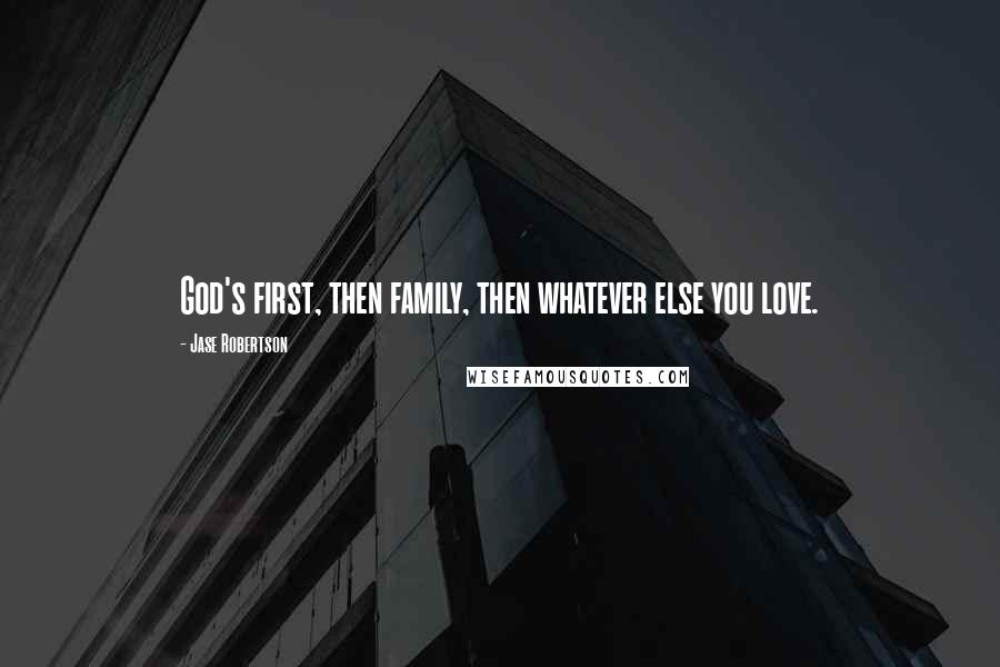 Jase Robertson Quotes: God's first, then family, then whatever else you love.