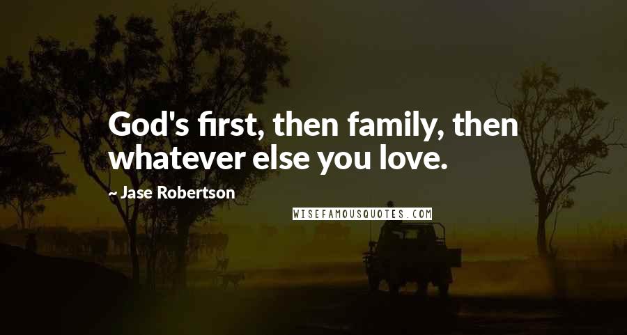 Jase Robertson Quotes: God's first, then family, then whatever else you love.