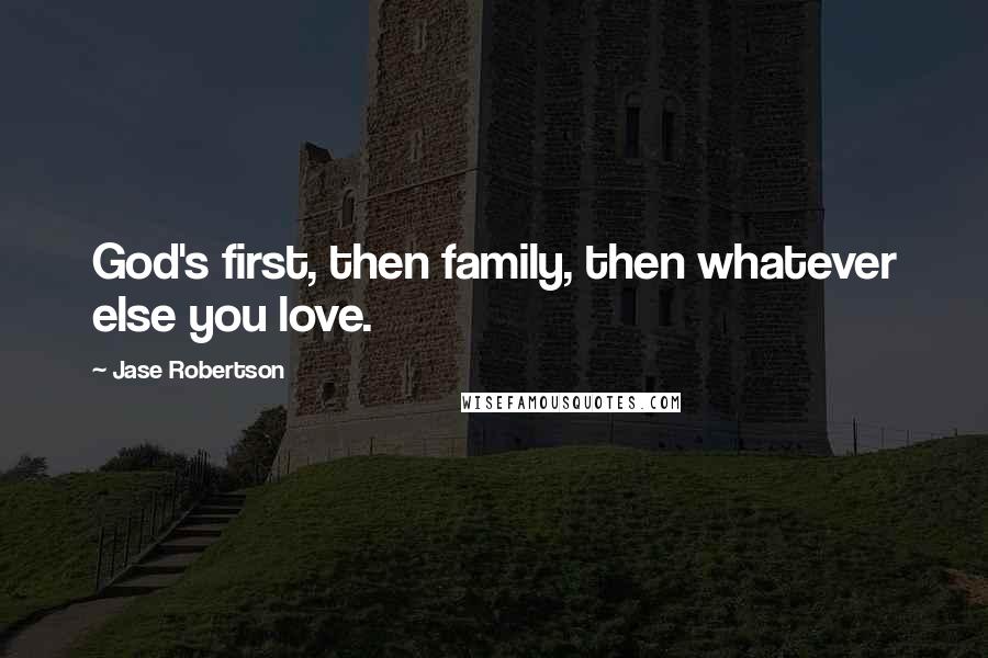 Jase Robertson Quotes: God's first, then family, then whatever else you love.